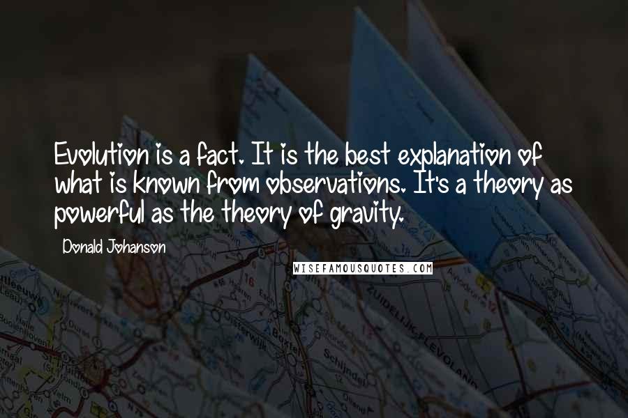 Donald Johanson Quotes: Evolution is a fact. It is the best explanation of what is known from observations. It's a theory as powerful as the theory of gravity.