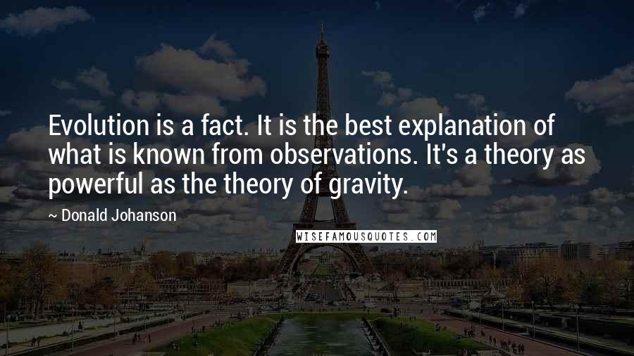 Donald Johanson Quotes: Evolution is a fact. It is the best explanation of what is known from observations. It's a theory as powerful as the theory of gravity.