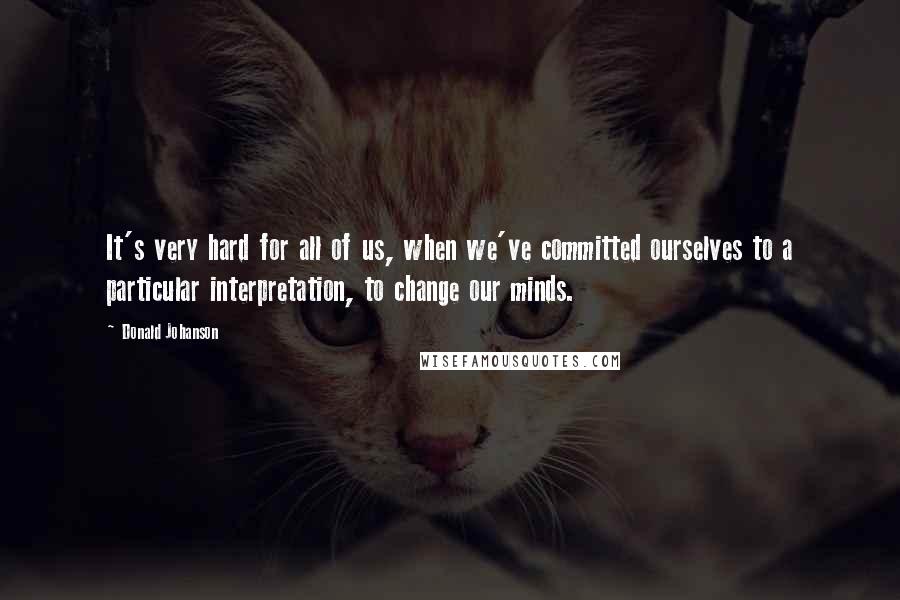 Donald Johanson Quotes: It's very hard for all of us, when we've committed ourselves to a particular interpretation, to change our minds.