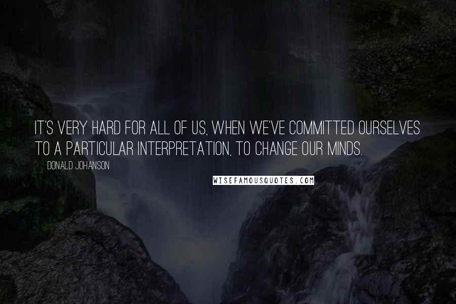 Donald Johanson Quotes: It's very hard for all of us, when we've committed ourselves to a particular interpretation, to change our minds.