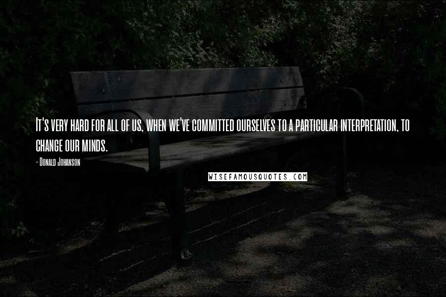 Donald Johanson Quotes: It's very hard for all of us, when we've committed ourselves to a particular interpretation, to change our minds.