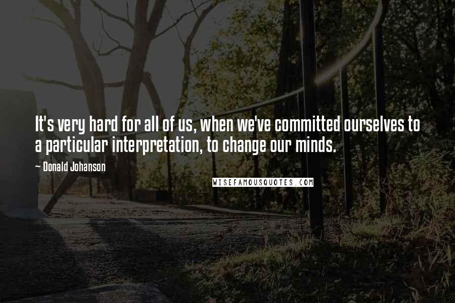 Donald Johanson Quotes: It's very hard for all of us, when we've committed ourselves to a particular interpretation, to change our minds.