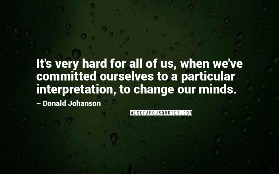 Donald Johanson Quotes: It's very hard for all of us, when we've committed ourselves to a particular interpretation, to change our minds.