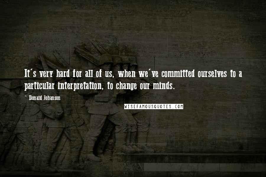 Donald Johanson Quotes: It's very hard for all of us, when we've committed ourselves to a particular interpretation, to change our minds.