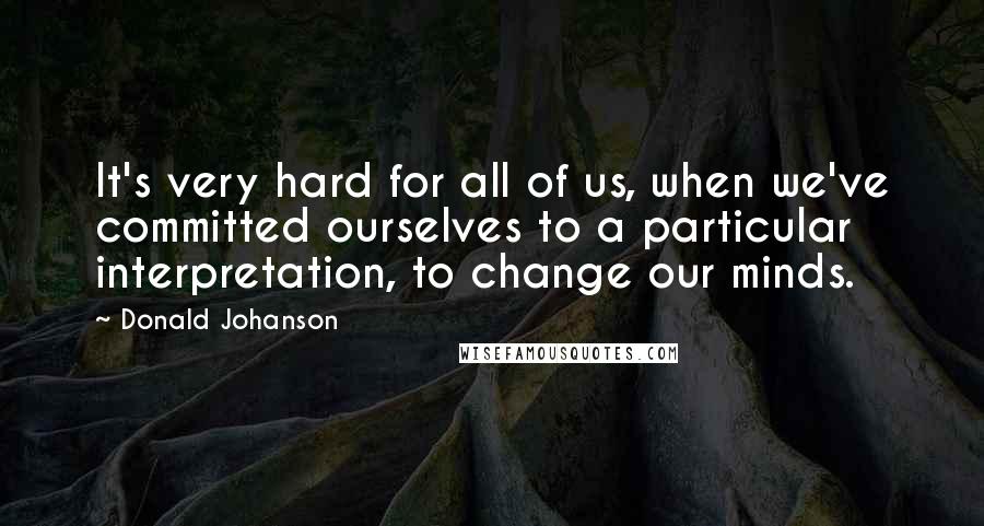 Donald Johanson Quotes: It's very hard for all of us, when we've committed ourselves to a particular interpretation, to change our minds.