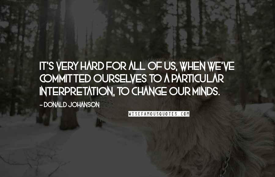 Donald Johanson Quotes: It's very hard for all of us, when we've committed ourselves to a particular interpretation, to change our minds.