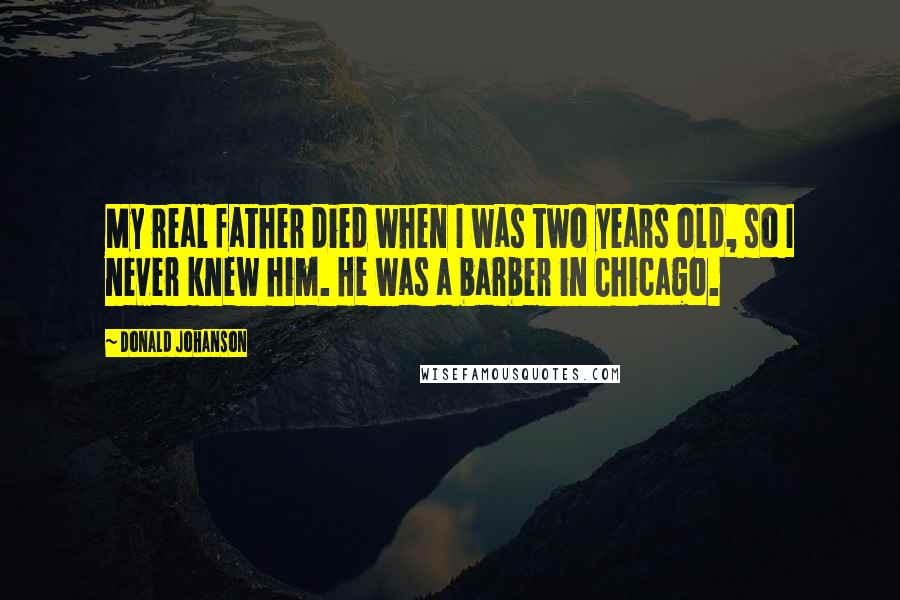 Donald Johanson Quotes: My real father died when I was two years old, so I never knew him. He was a barber in Chicago.