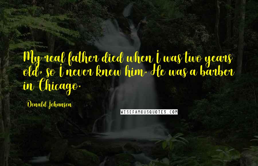 Donald Johanson Quotes: My real father died when I was two years old, so I never knew him. He was a barber in Chicago.