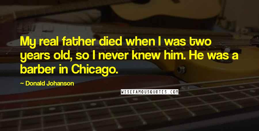 Donald Johanson Quotes: My real father died when I was two years old, so I never knew him. He was a barber in Chicago.