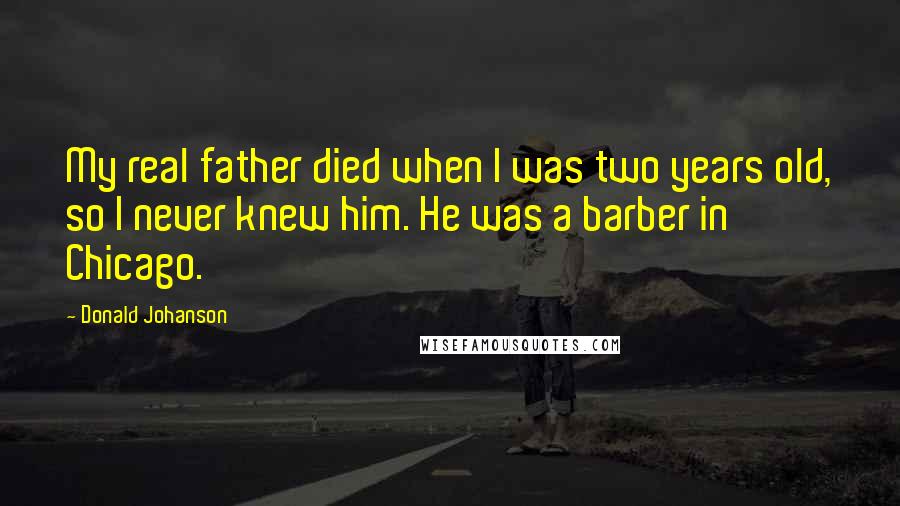 Donald Johanson Quotes: My real father died when I was two years old, so I never knew him. He was a barber in Chicago.