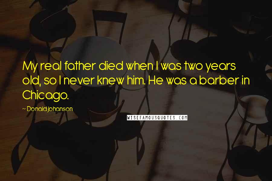 Donald Johanson Quotes: My real father died when I was two years old, so I never knew him. He was a barber in Chicago.