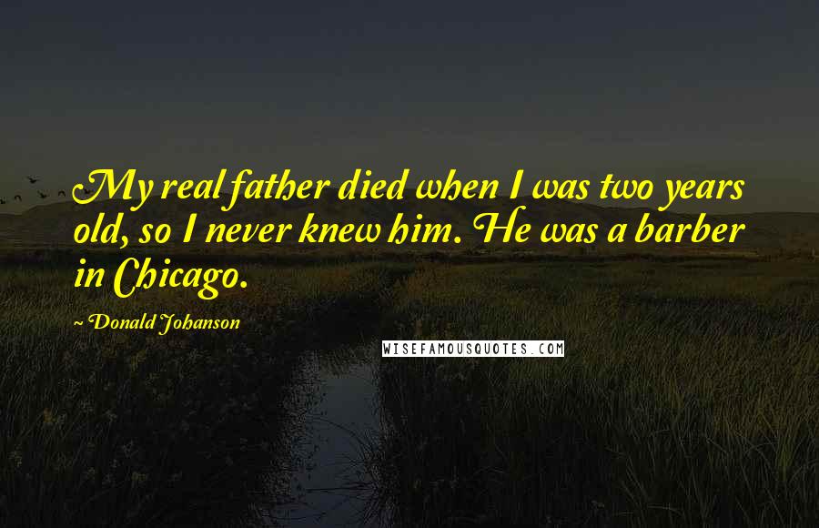 Donald Johanson Quotes: My real father died when I was two years old, so I never knew him. He was a barber in Chicago.