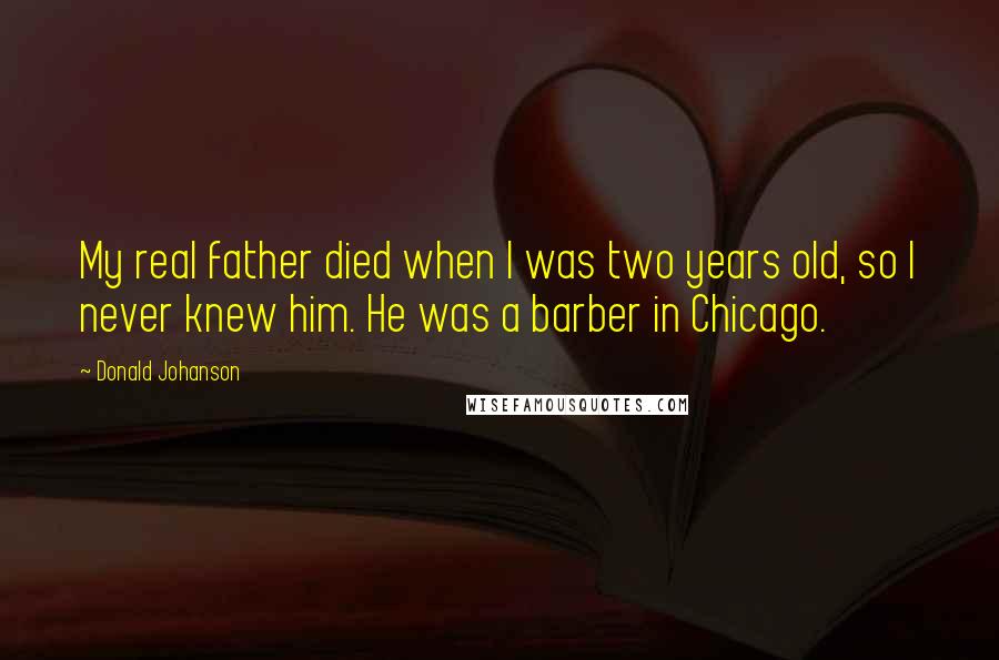 Donald Johanson Quotes: My real father died when I was two years old, so I never knew him. He was a barber in Chicago.