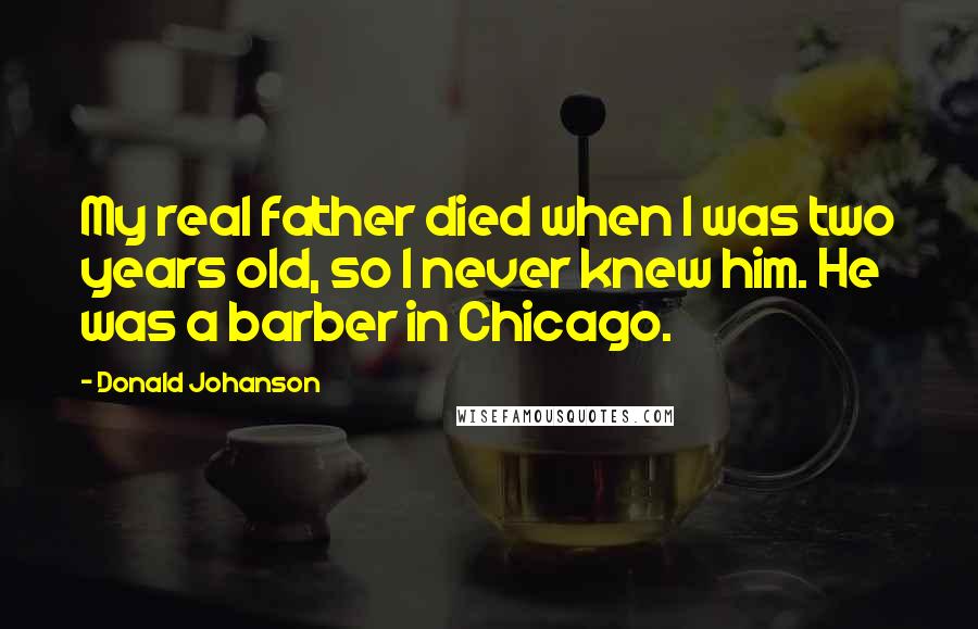 Donald Johanson Quotes: My real father died when I was two years old, so I never knew him. He was a barber in Chicago.
