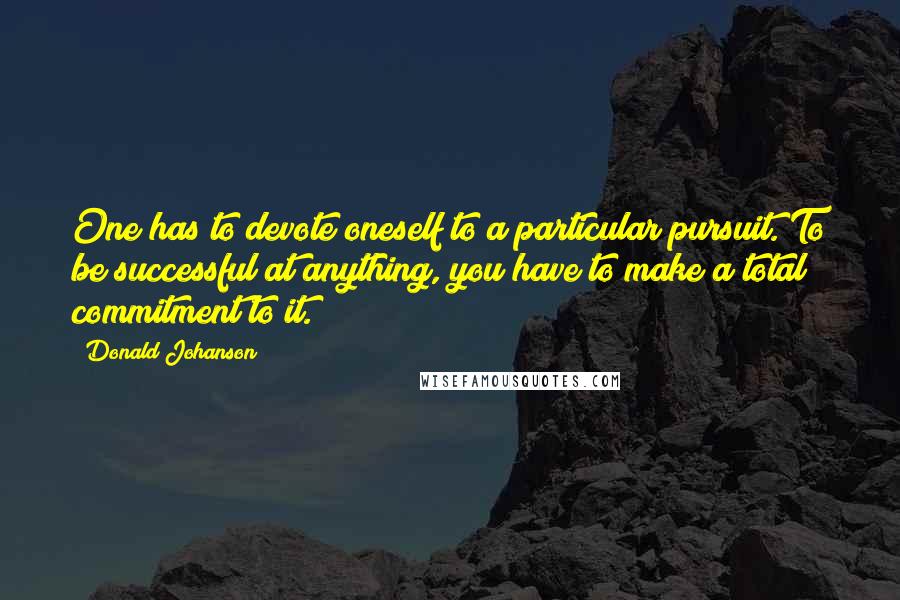 Donald Johanson Quotes: One has to devote oneself to a particular pursuit. To be successful at anything, you have to make a total commitment to it.