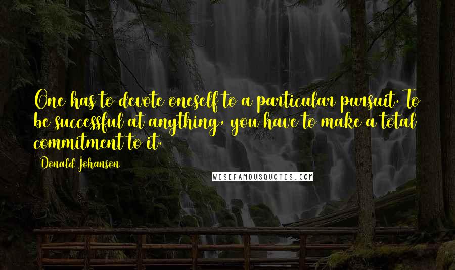 Donald Johanson Quotes: One has to devote oneself to a particular pursuit. To be successful at anything, you have to make a total commitment to it.