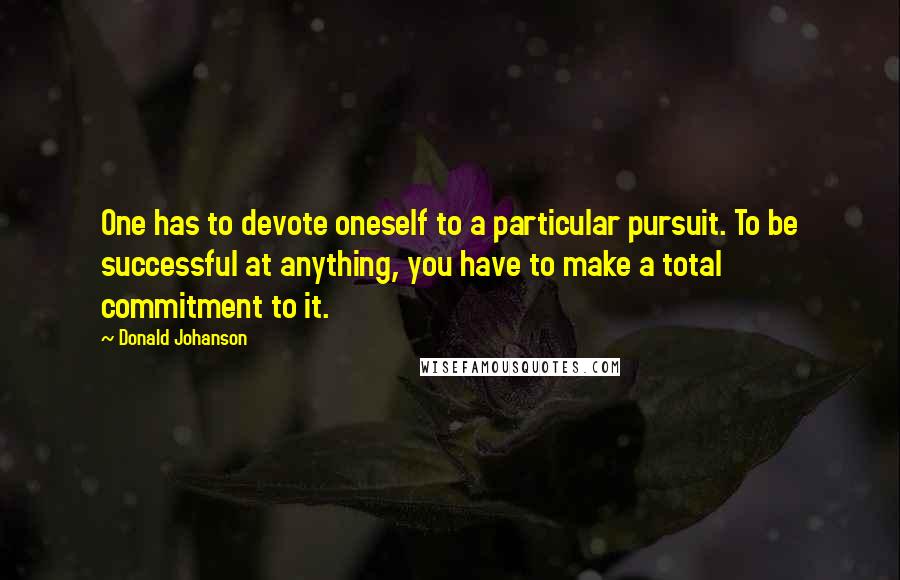 Donald Johanson Quotes: One has to devote oneself to a particular pursuit. To be successful at anything, you have to make a total commitment to it.