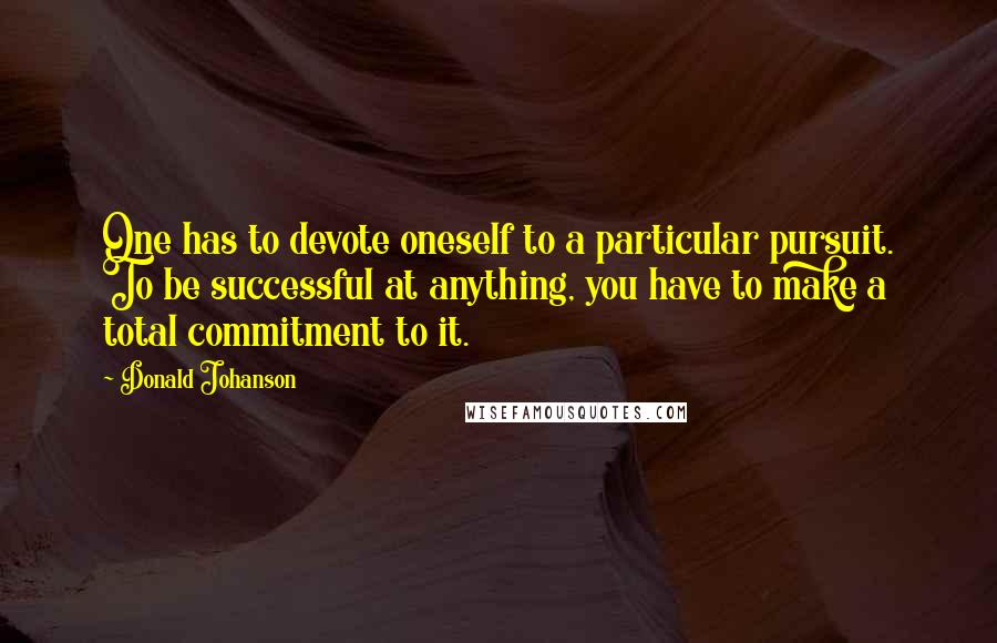 Donald Johanson Quotes: One has to devote oneself to a particular pursuit. To be successful at anything, you have to make a total commitment to it.