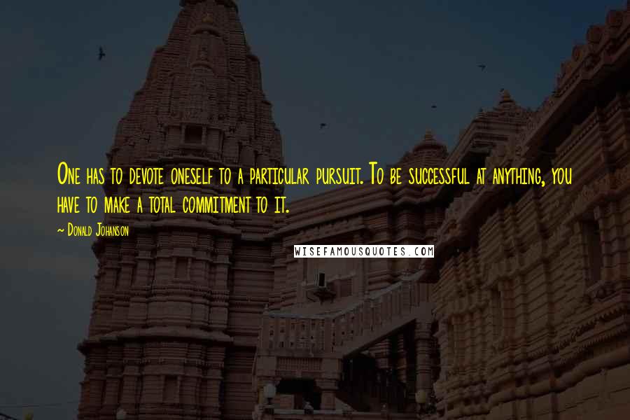 Donald Johanson Quotes: One has to devote oneself to a particular pursuit. To be successful at anything, you have to make a total commitment to it.