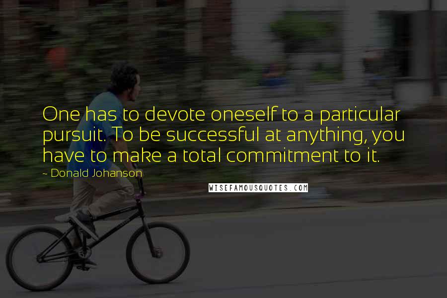 Donald Johanson Quotes: One has to devote oneself to a particular pursuit. To be successful at anything, you have to make a total commitment to it.