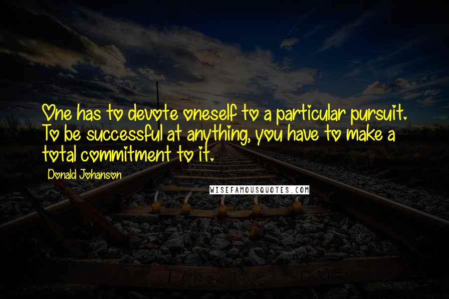 Donald Johanson Quotes: One has to devote oneself to a particular pursuit. To be successful at anything, you have to make a total commitment to it.