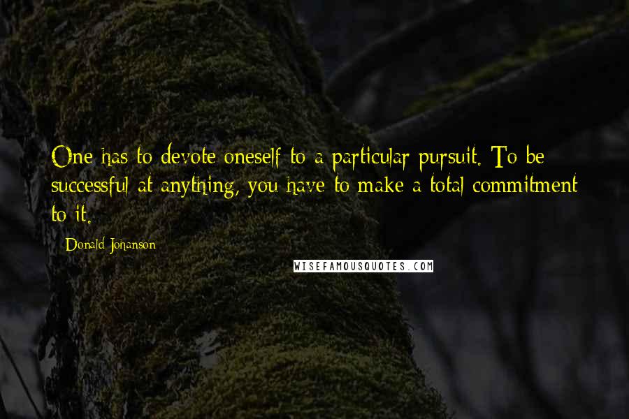 Donald Johanson Quotes: One has to devote oneself to a particular pursuit. To be successful at anything, you have to make a total commitment to it.