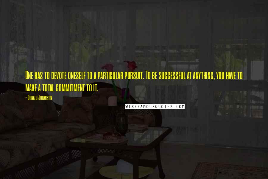 Donald Johanson Quotes: One has to devote oneself to a particular pursuit. To be successful at anything, you have to make a total commitment to it.