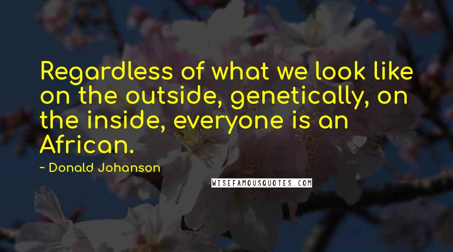 Donald Johanson Quotes: Regardless of what we look like on the outside, genetically, on the inside, everyone is an African.