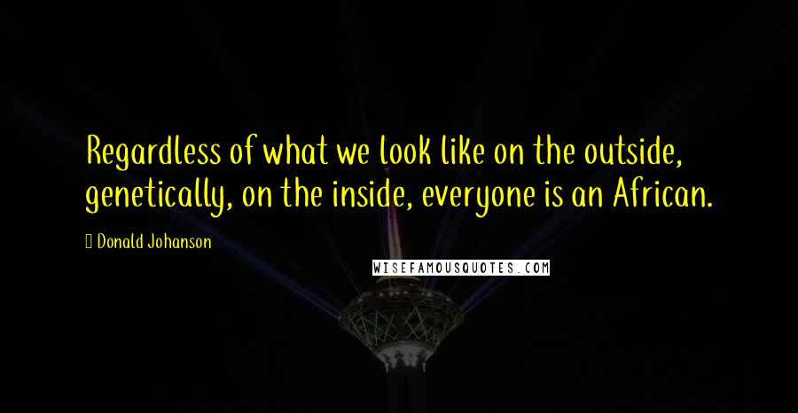 Donald Johanson Quotes: Regardless of what we look like on the outside, genetically, on the inside, everyone is an African.