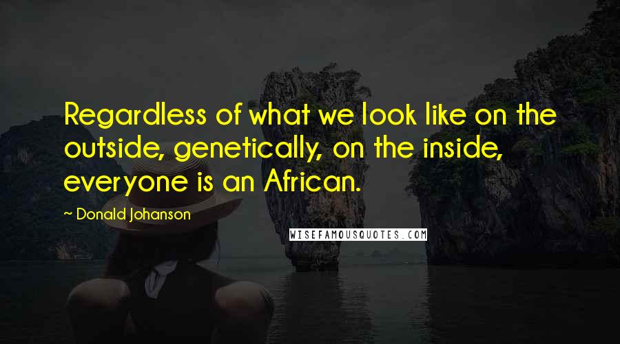 Donald Johanson Quotes: Regardless of what we look like on the outside, genetically, on the inside, everyone is an African.