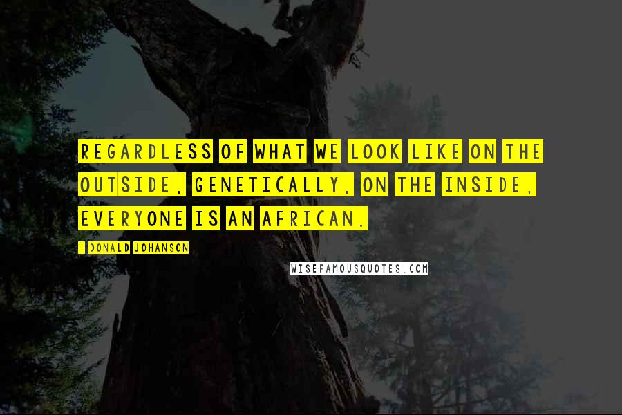 Donald Johanson Quotes: Regardless of what we look like on the outside, genetically, on the inside, everyone is an African.