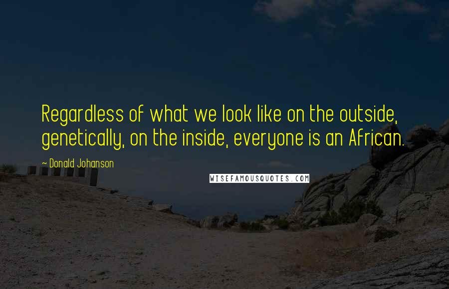 Donald Johanson Quotes: Regardless of what we look like on the outside, genetically, on the inside, everyone is an African.