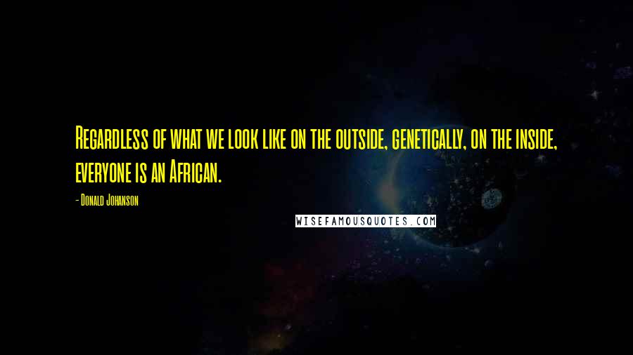 Donald Johanson Quotes: Regardless of what we look like on the outside, genetically, on the inside, everyone is an African.