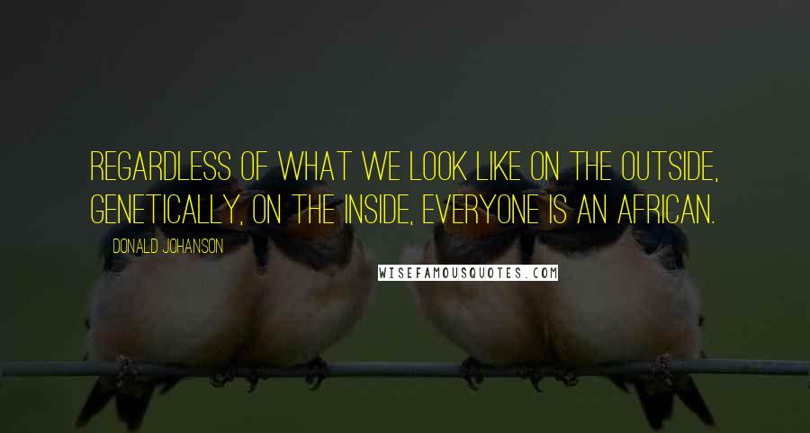 Donald Johanson Quotes: Regardless of what we look like on the outside, genetically, on the inside, everyone is an African.