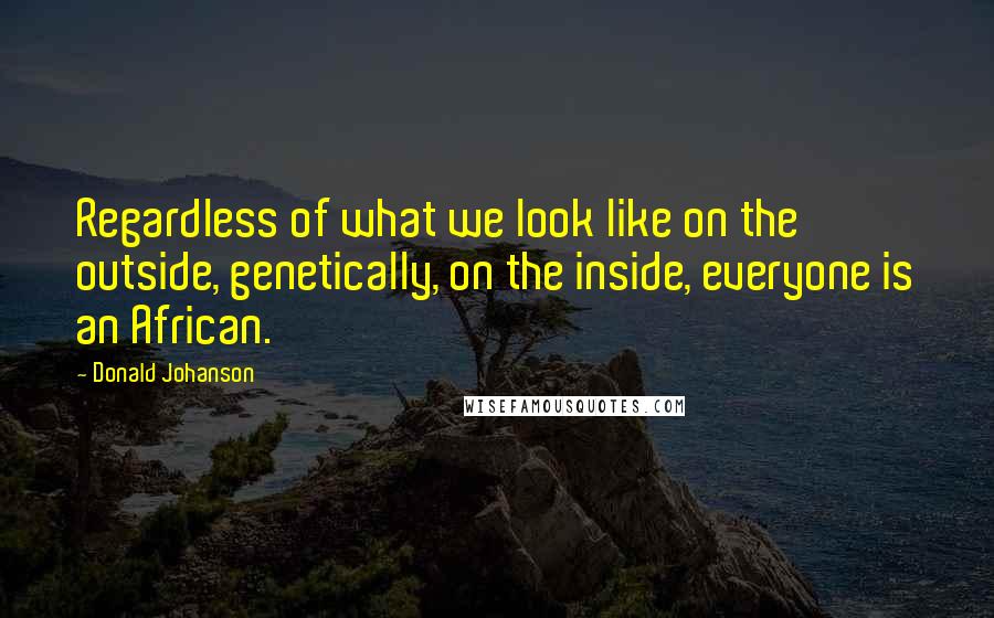 Donald Johanson Quotes: Regardless of what we look like on the outside, genetically, on the inside, everyone is an African.