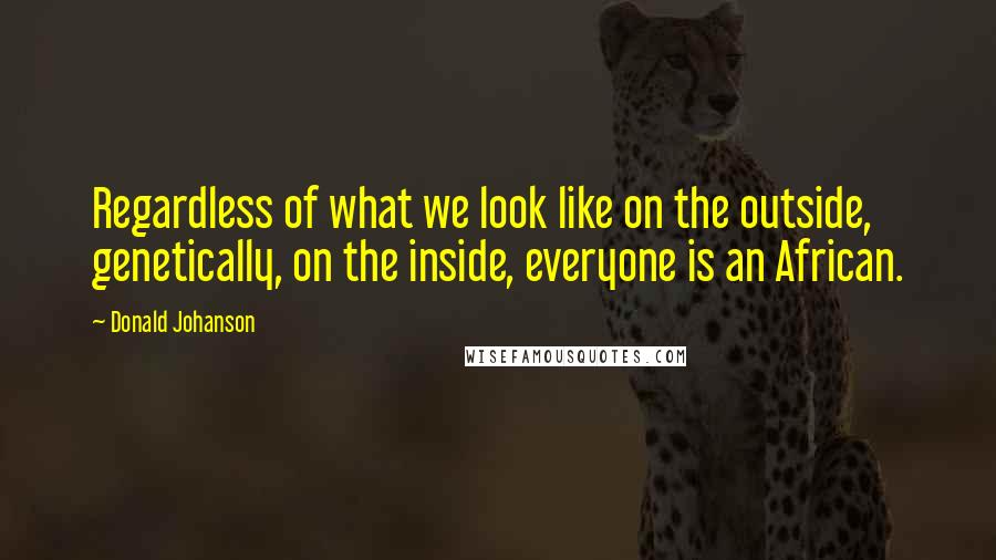 Donald Johanson Quotes: Regardless of what we look like on the outside, genetically, on the inside, everyone is an African.