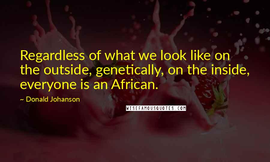 Donald Johanson Quotes: Regardless of what we look like on the outside, genetically, on the inside, everyone is an African.