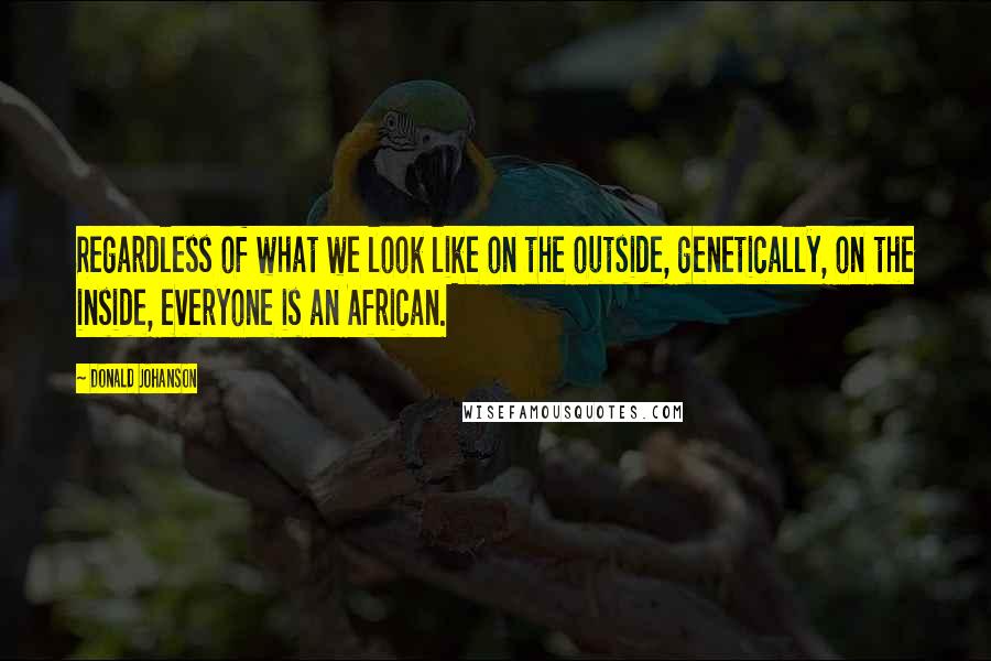 Donald Johanson Quotes: Regardless of what we look like on the outside, genetically, on the inside, everyone is an African.