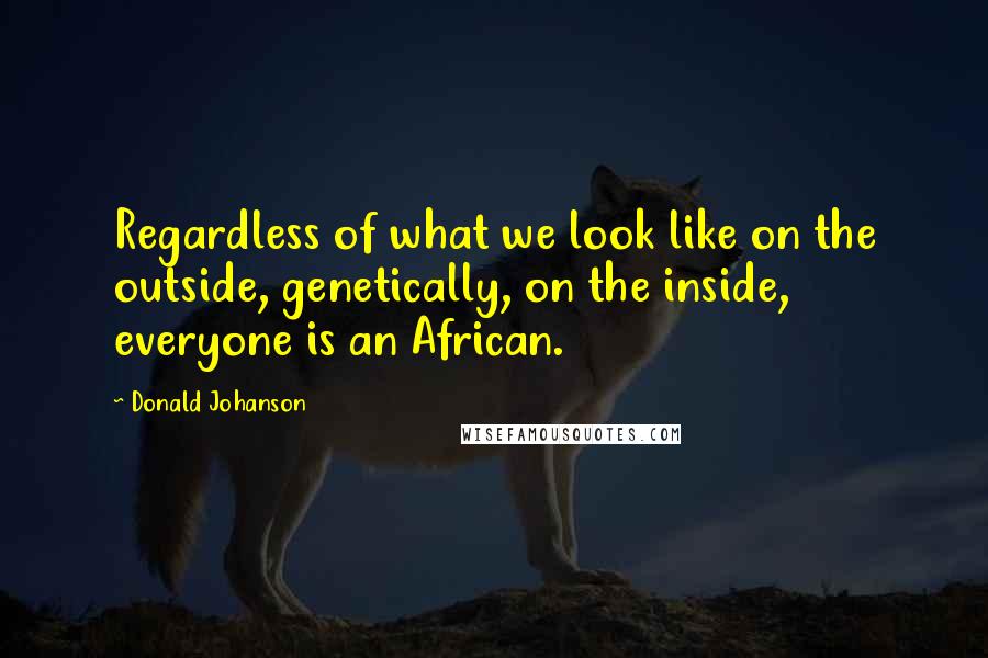 Donald Johanson Quotes: Regardless of what we look like on the outside, genetically, on the inside, everyone is an African.
