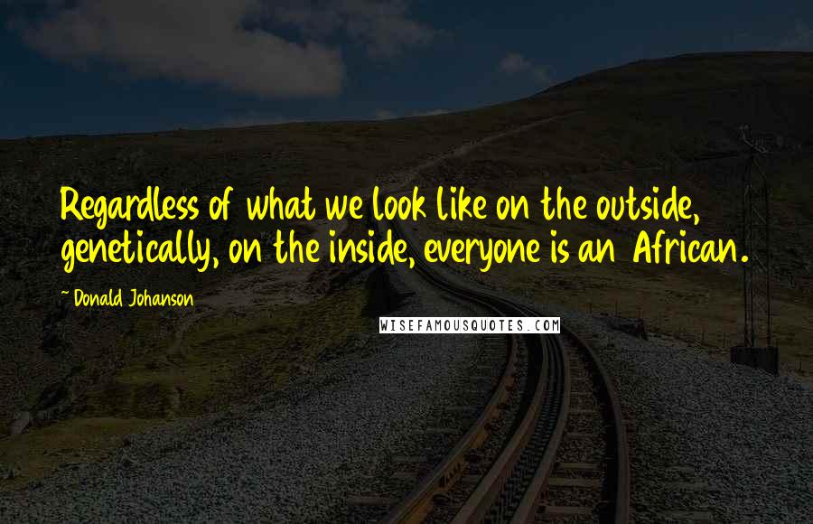 Donald Johanson Quotes: Regardless of what we look like on the outside, genetically, on the inside, everyone is an African.