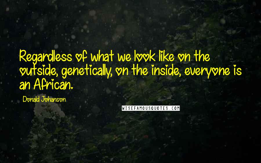 Donald Johanson Quotes: Regardless of what we look like on the outside, genetically, on the inside, everyone is an African.