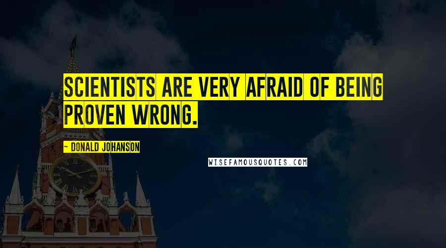 Donald Johanson Quotes: Scientists are very afraid of being proven wrong.