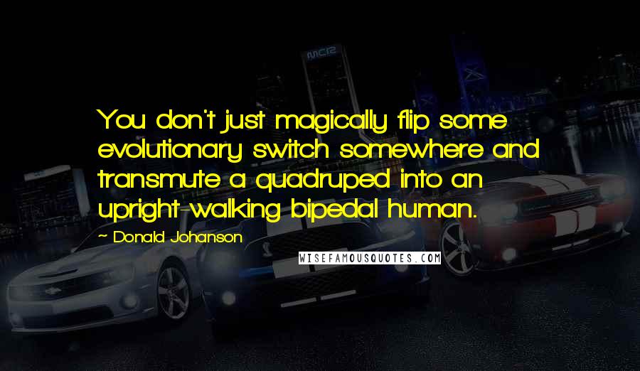 Donald Johanson Quotes: You don't just magically flip some evolutionary switch somewhere and transmute a quadruped into an upright-walking bipedal human.