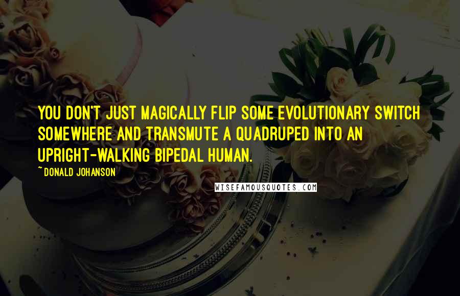 Donald Johanson Quotes: You don't just magically flip some evolutionary switch somewhere and transmute a quadruped into an upright-walking bipedal human.