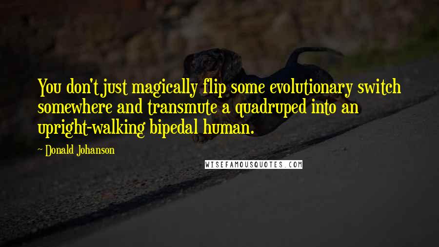 Donald Johanson Quotes: You don't just magically flip some evolutionary switch somewhere and transmute a quadruped into an upright-walking bipedal human.