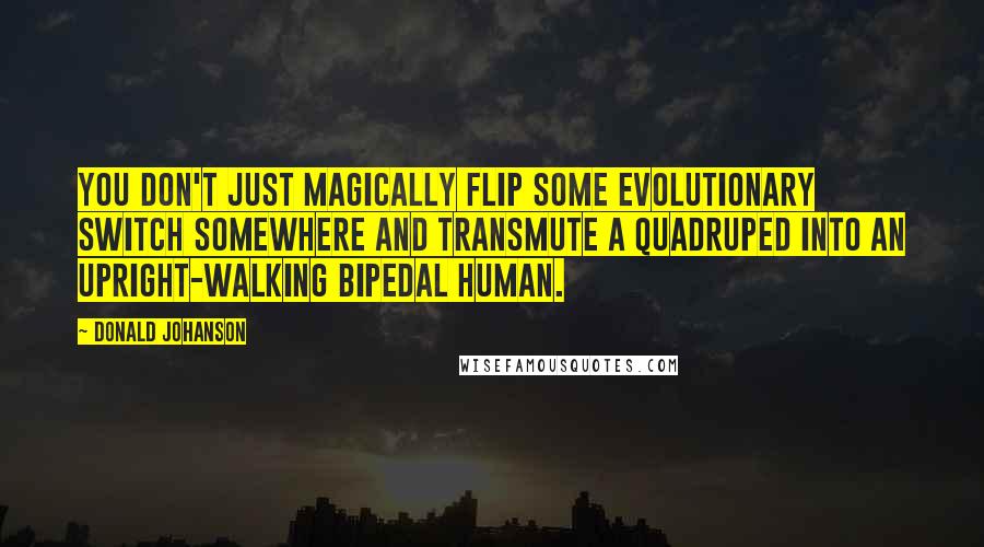 Donald Johanson Quotes: You don't just magically flip some evolutionary switch somewhere and transmute a quadruped into an upright-walking bipedal human.