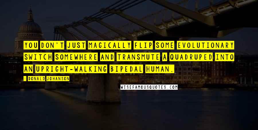 Donald Johanson Quotes: You don't just magically flip some evolutionary switch somewhere and transmute a quadruped into an upright-walking bipedal human.