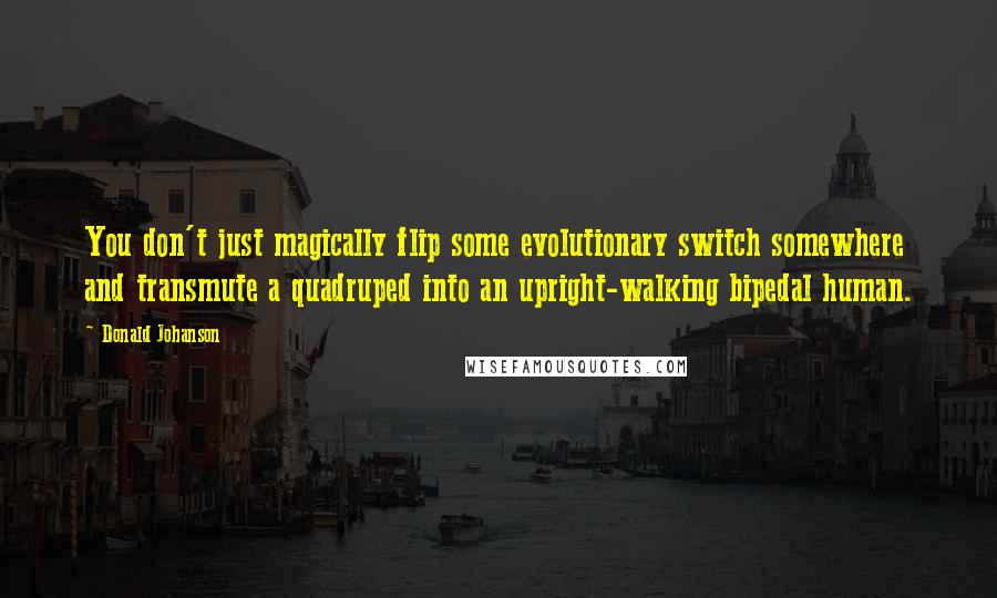 Donald Johanson Quotes: You don't just magically flip some evolutionary switch somewhere and transmute a quadruped into an upright-walking bipedal human.