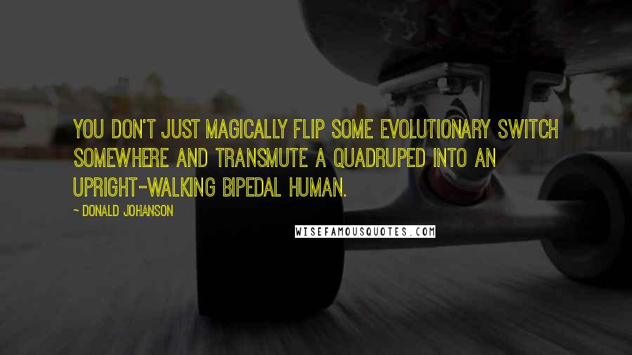 Donald Johanson Quotes: You don't just magically flip some evolutionary switch somewhere and transmute a quadruped into an upright-walking bipedal human.