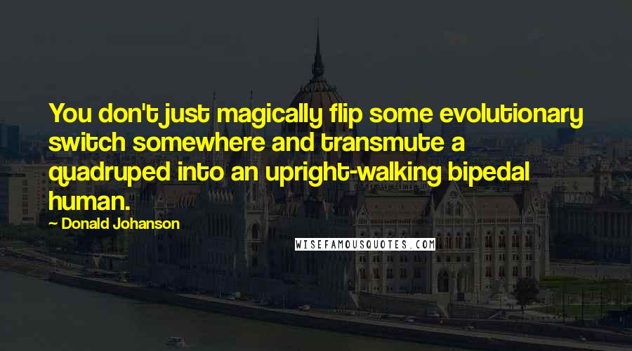 Donald Johanson Quotes: You don't just magically flip some evolutionary switch somewhere and transmute a quadruped into an upright-walking bipedal human.